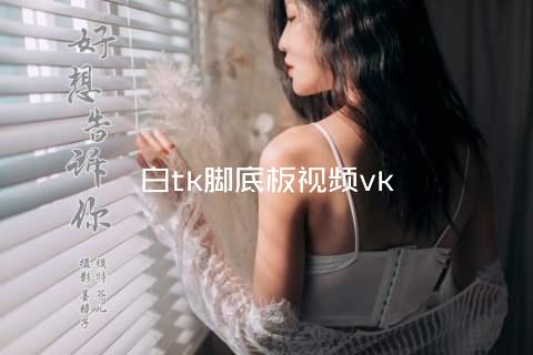 白tk脚底板视频vk